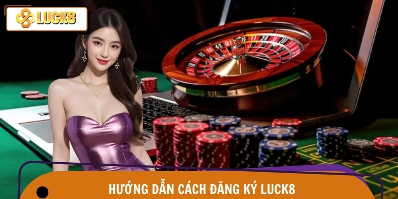 Chi tiết cách đăng ký Luck8 dành cho mọi tân binh